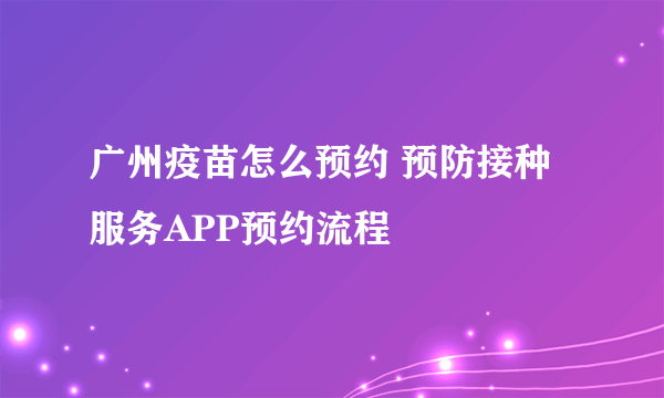 广州疫苗怎么预约 预防接种服务APP预约流程