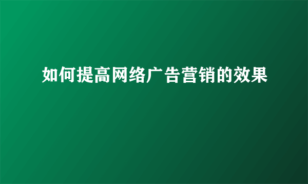 如何提高网络广告营销的效果