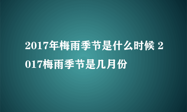 2017年梅雨季节是什么时候 2017梅雨季节是几月份