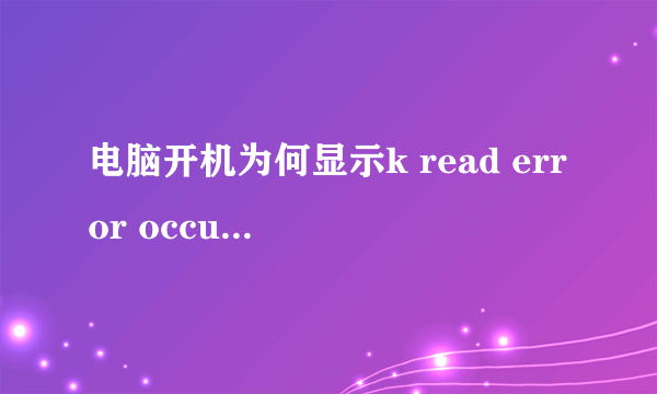 电脑开机为何显示k read error occurred ctrl+alt+delto resteat 我开机按。f8也进