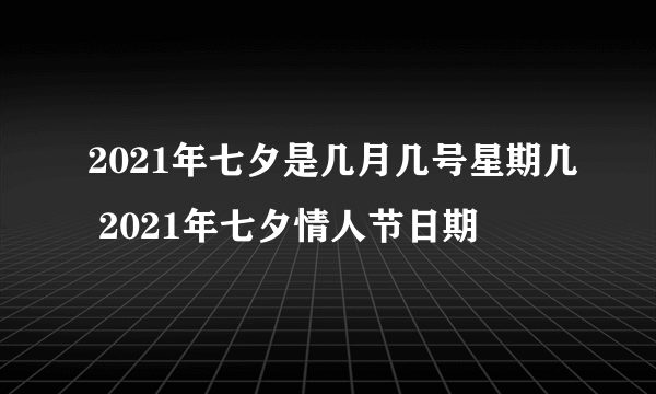 2021年七夕是几月几号星期几 2021年七夕情人节日期