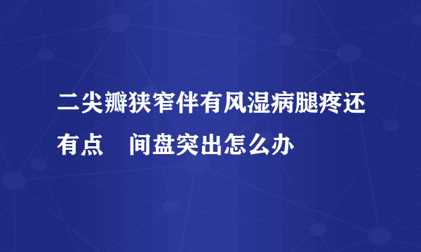 二尖瓣狭窄伴有风湿病腿疼还有点檇间盘突出怎么办