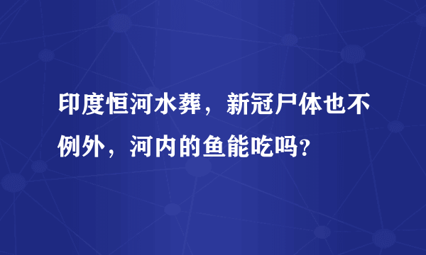 印度恒河水葬，新冠尸体也不例外，河内的鱼能吃吗？