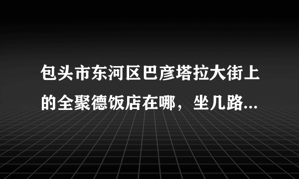 包头市东河区巴彦塔拉大街上的全聚德饭店在哪，坐几路车能过去