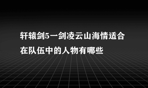 轩辕剑5一剑凌云山海情适合在队伍中的人物有哪些