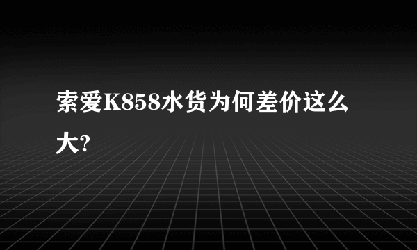 索爱K858水货为何差价这么大?