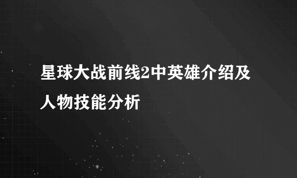 星球大战前线2中英雄介绍及人物技能分析