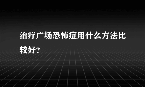 治疗广场恐怖症用什么方法比较好？