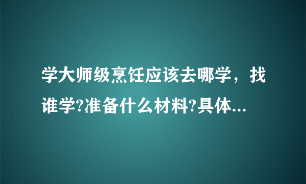 学大师级烹饪应该去哪学，找谁学?准备什么材料?具体多少个？