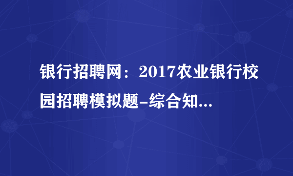 银行招聘网：2017农业银行校园招聘模拟题-综合知识（六）答案解析