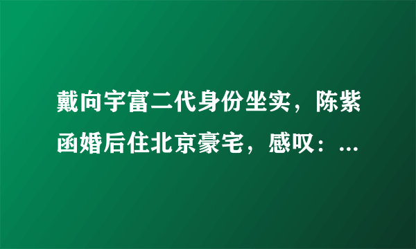 戴向宇富二代身份坐实，陈紫函婚后住北京豪宅，感叹：想多生孩子，如何看？