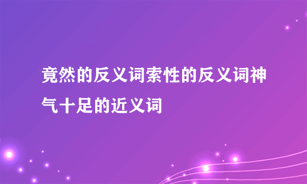 竟然的反义词索性的反义词神气十足的近义词