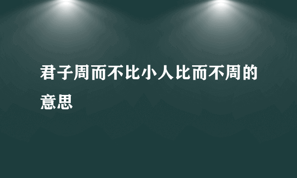 君子周而不比小人比而不周的意思