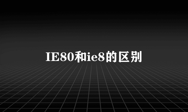 IE80和ie8的区别