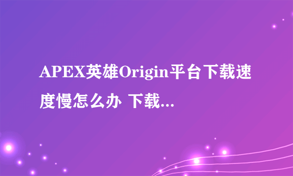 APEX英雄Origin平台下载速度慢怎么办 下载速度慢解决方法