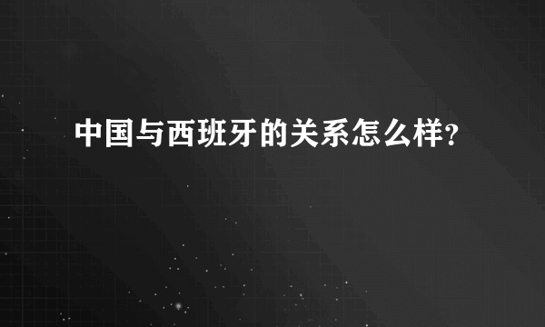 中国与西班牙的关系怎么样？