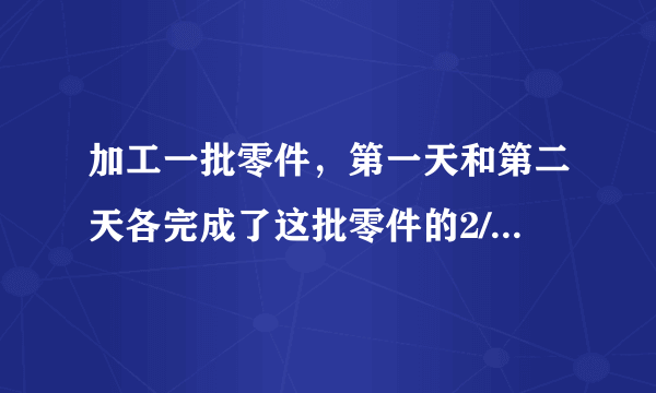 加工一批零件，第一天和第二天各完成了这批零件的2/9，第三天加工了80个，正好完成了加工任务，这批零件