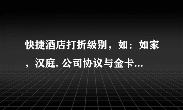 快捷酒店打折级别，如：如家，汉庭. 公司协议与金卡，那个打折多？谢谢！