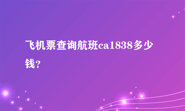 飞机票查询航班ca1838多少钱？