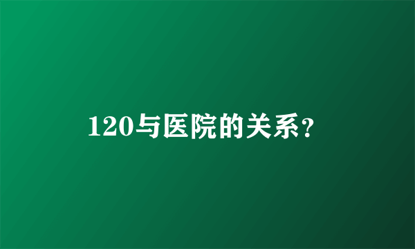 120与医院的关系？