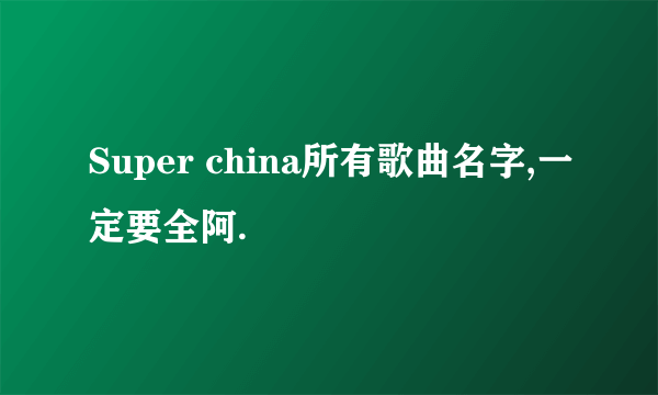 Super china所有歌曲名字,一定要全阿.