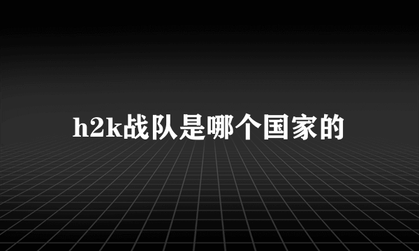 h2k战队是哪个国家的