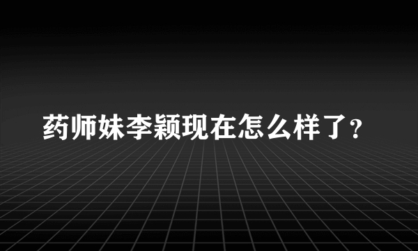 药师妹李颖现在怎么样了？