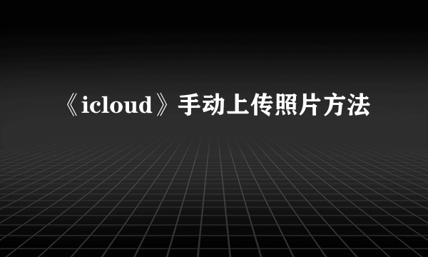 《icloud》手动上传照片方法