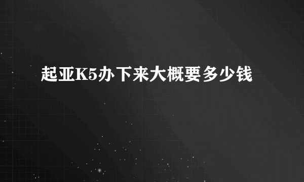 起亚K5办下来大概要多少钱