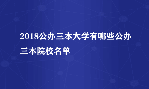 2018公办三本大学有哪些公办三本院校名单