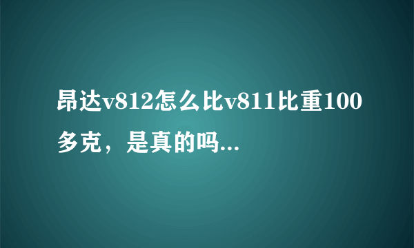 昂达v812怎么比v811比重100多克，是真的吗？太纠结了。