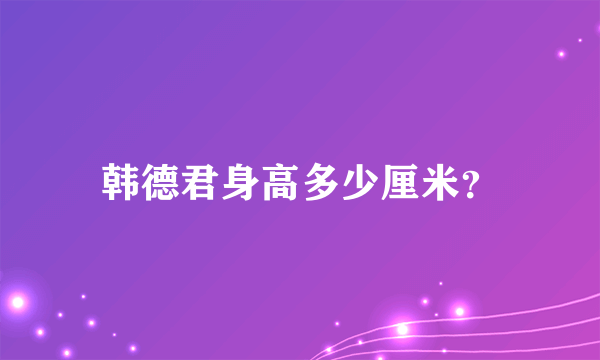 韩德君身高多少厘米？