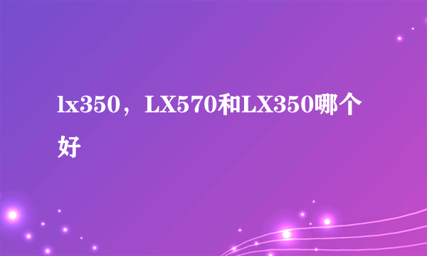 lx350，LX570和LX350哪个好