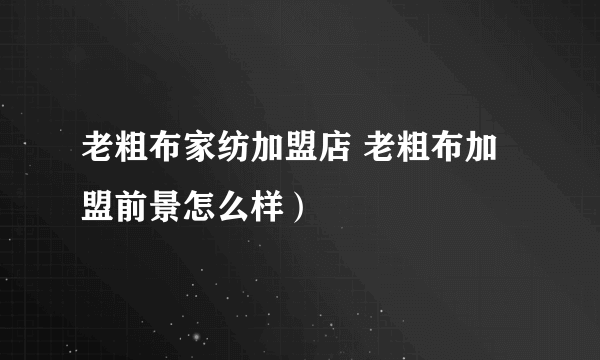 老粗布家纺加盟店 老粗布加盟前景怎么样）