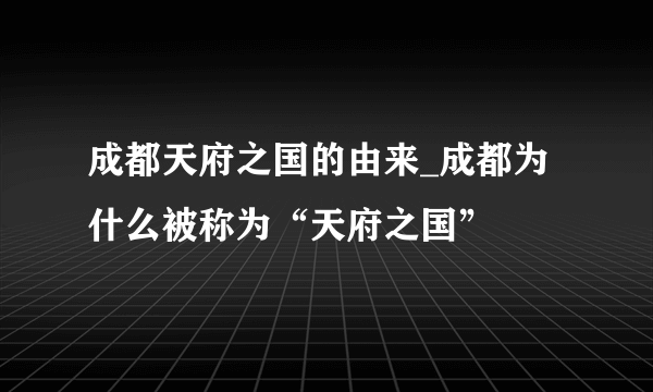 成都天府之国的由来_成都为什么被称为“天府之国”