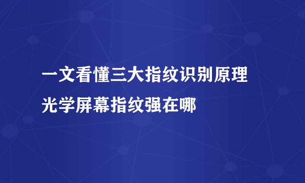 一文看懂三大指纹识别原理 光学屏幕指纹强在哪