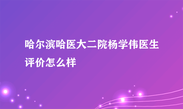 哈尔滨哈医大二院杨学伟医生评价怎么样