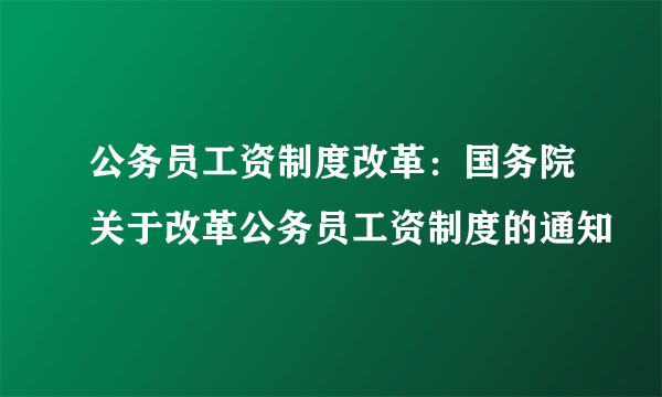 公务员工资制度改革：国务院关于改革公务员工资制度的通知