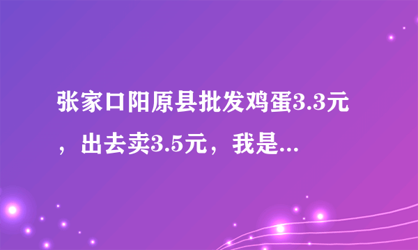 张家口阳原县批发鸡蛋3.3元，出去卖3.5元，我是个卖蛋的，O，2元的利，您们说我怎么活呀，，