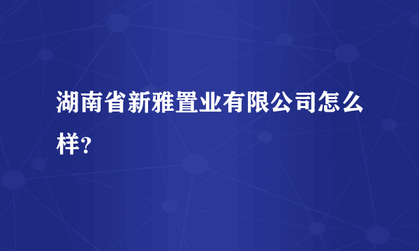 湖南省新雅置业有限公司怎么样？