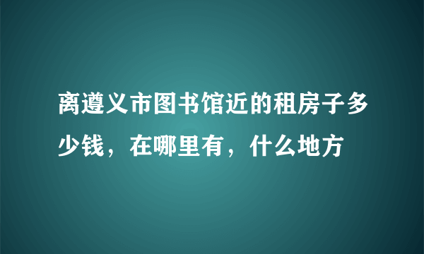 离遵义市图书馆近的租房子多少钱，在哪里有，什么地方