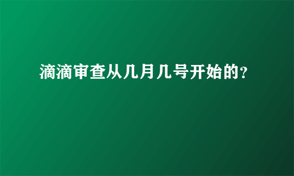 滴滴审查从几月几号开始的？