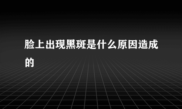 脸上出现黑斑是什么原因造成的