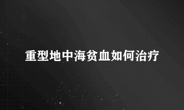 重型地中海贫血如何治疗