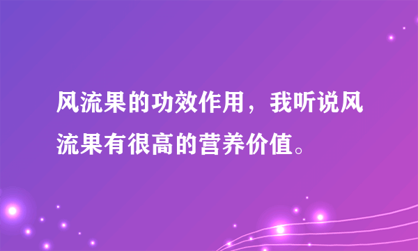 风流果的功效作用，我听说风流果有很高的营养价值。