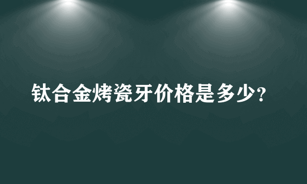 钛合金烤瓷牙价格是多少？