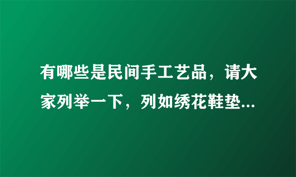 有哪些是民间手工艺品，请大家列举一下，列如绣花鞋垫之类的，谢谢大家