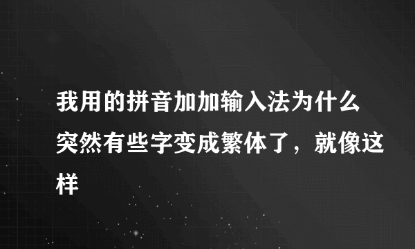 我用的拼音加加输入法为什么突然有些字变成繁体了，就像这样