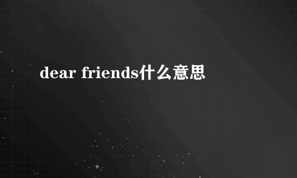 dear friends什么意思