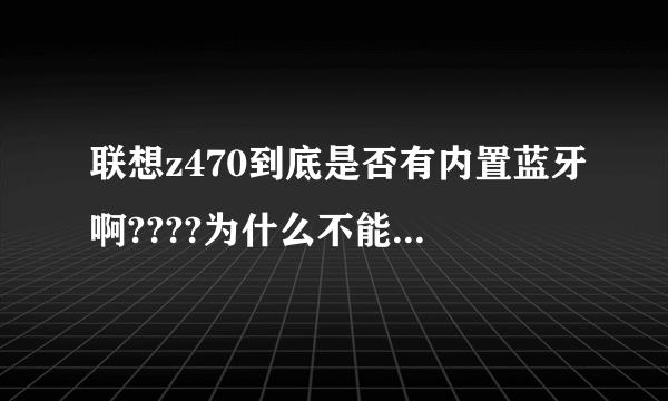 联想z470到底是否有内置蓝牙啊????为什么不能用呢?还要蓝牙适配器么?